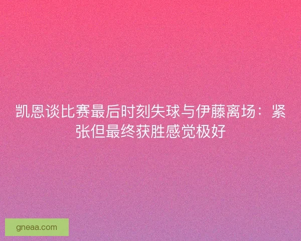 凯恩谈比赛最后时刻失球与伊藤离场：紧张但最终获胜感觉极好