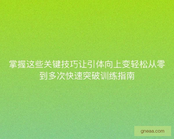 掌握这些关键技巧让引体向上变轻松从零到多次快速突破训练指南