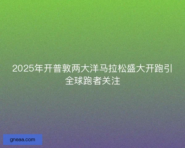 2025年开普敦两大洋马拉松盛大开跑引全球跑者关注