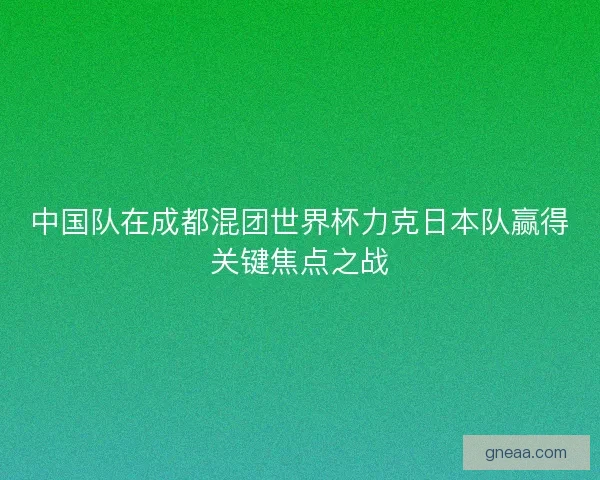 中国队在成都混团世界杯力克日本队赢得关键焦点之战