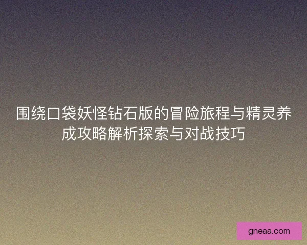 围绕口袋妖怪钻石版的冒险旅程与精灵养成攻略解析探索与对战技巧