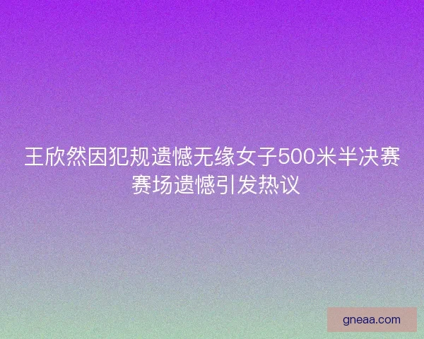 王欣然因犯规遗憾无缘女子500米半决赛 赛场遗憾引发热议