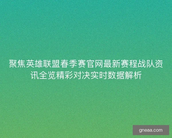 聚焦英雄联盟春季赛官网最新赛程战队资讯全览精彩对决实时数据解析