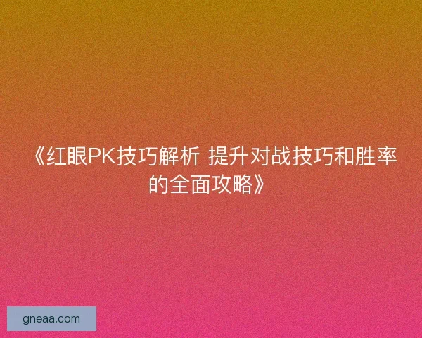 《红眼PK技巧解析 提升对战技巧和胜率的全面攻略》