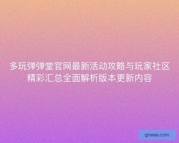 多玩弹弹堂官网最新活动攻略与玩家社区精彩汇总全面解析版本更新内容