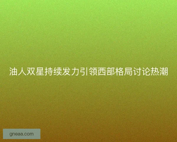 油人双星持续发力引领西部格局讨论热潮