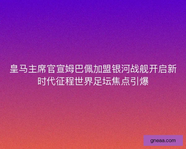皇马主席官宣姆巴佩加盟银河战舰开启新时代征程世界足坛焦点引爆