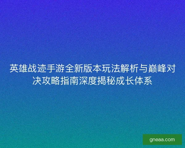 英雄战迹手游全新版本玩法解析与巅峰对决攻略指南深度揭秘成长体系