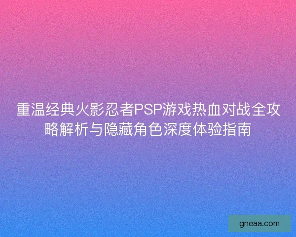 重温经典火影忍者PSP游戏热血对战全攻略解析与隐藏角色深度体验指南