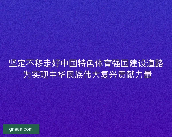 坚定不移走好中国特色体育强国建设道路 为实现中华民族伟大复兴贡献力量