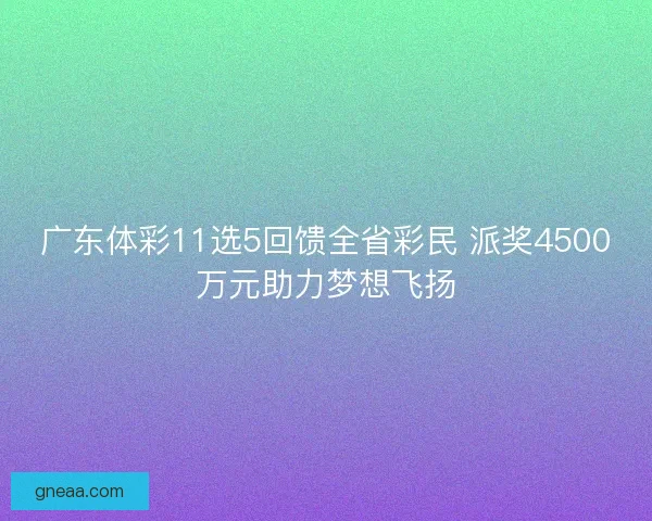 广东体彩11选5回馈全省彩民 派奖4500万元助力梦想飞扬