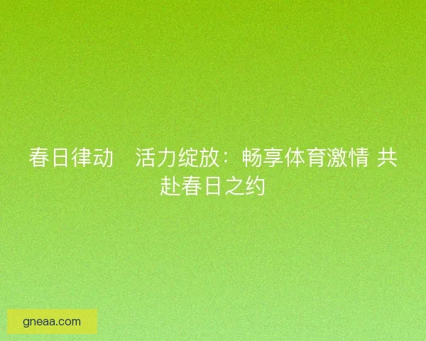 春日律动・活力绽放：畅享体育激情 共赴春日之约
