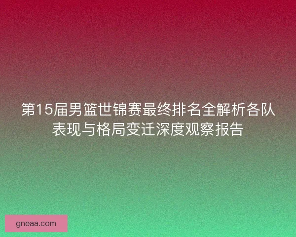 第15届男篮世锦赛最终排名全解析各队表现与格局变迁深度观察报告