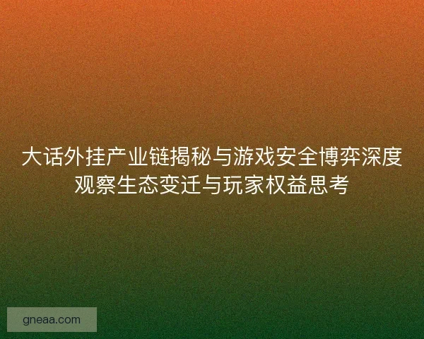 大话外挂产业链揭秘与游戏安全博弈深度观察生态变迁与玩家权益思考