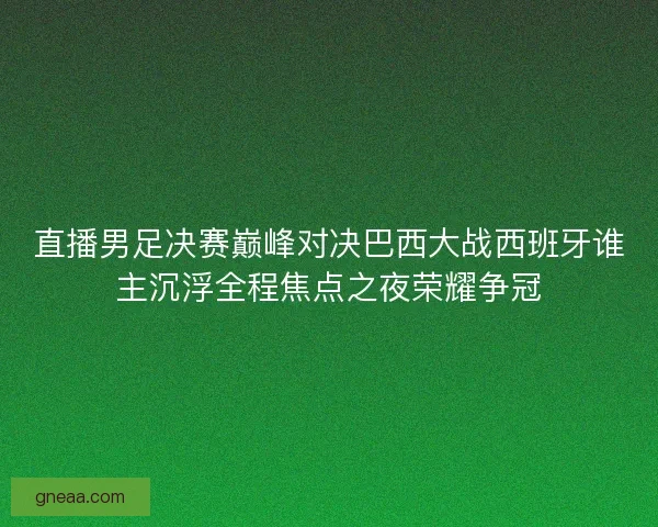 直播男足决赛巅峰对决巴西大战西班牙谁主沉浮全程焦点之夜荣耀争冠 直播男足决赛巅峰对决巴西大战西班牙谁主沉浮全程焦点之夜荣耀争冠