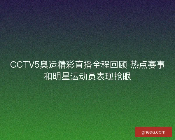 CCTV5奥运精彩直播全程回顾 热点赛事和明星运动员表现抢眼