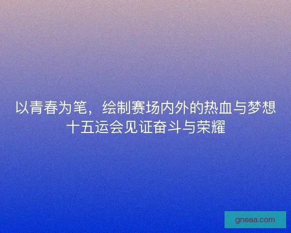以青春为笔，绘制赛场内外的热血与梦想十五运会见证奋斗与荣耀