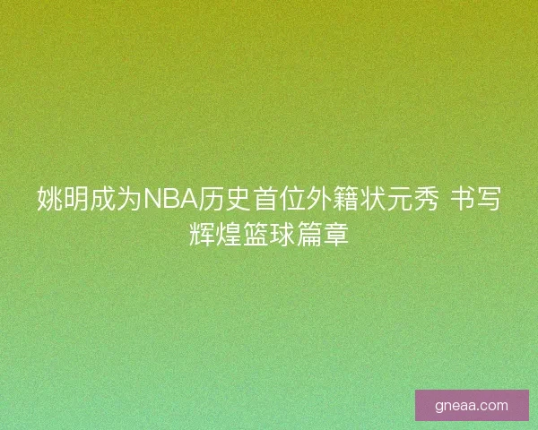姚明成为NBA历史首位外籍状元秀 书写辉煌篮球篇章