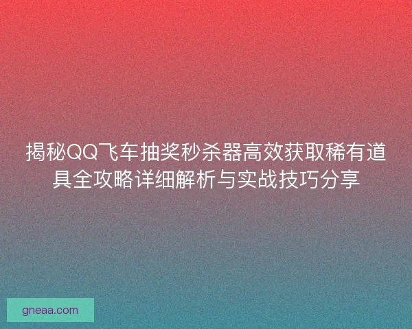 揭秘QQ飞车抽奖秒杀器高效获取稀有道具全攻略详细解析与实战技巧分享
