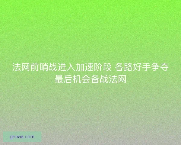 法网前哨战进入加速阶段 各路好手争夺最后机会备战法网