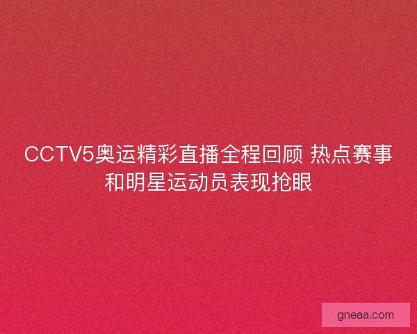 CCTV5奥运精彩直播全程回顾 热点赛事和明星运动员表现抢眼