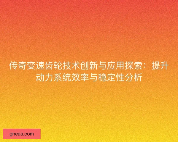 传奇变速齿轮技术创新与应用探索：提升动力系统效率与稳定性分析