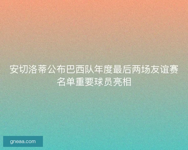 安切洛蒂公布巴西队年度最后两场友谊赛名单重要球员亮相