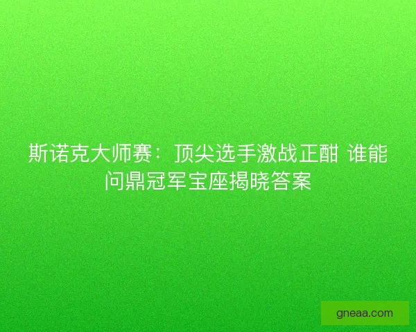 斯诺克大师赛：顶尖选手激战正酣 谁能问鼎冠军宝座揭晓答案