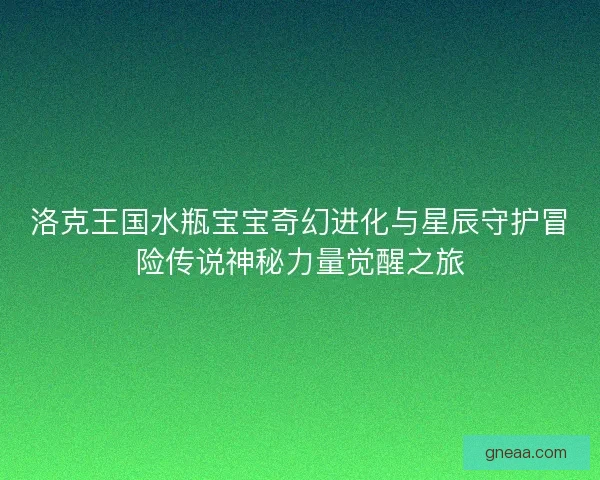 洛克王国水瓶宝宝奇幻进化与星辰守护冒险传说神秘力量觉醒之旅