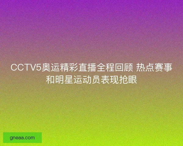 CCTV5奥运精彩直播全程回顾 热点赛事和明星运动员表现抢眼