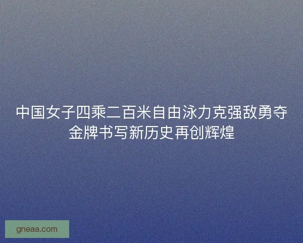 中国女子四乘二百米自由泳力克强敌勇夺金牌书写新历史再创辉煌