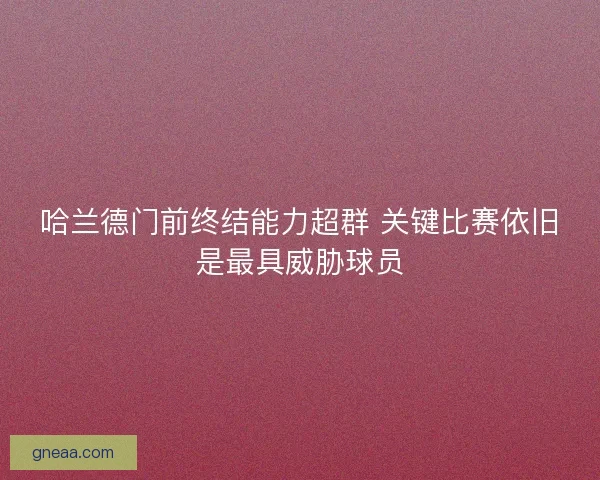 哈兰德门前终结能力超群 关键比赛依旧是最具威胁球员