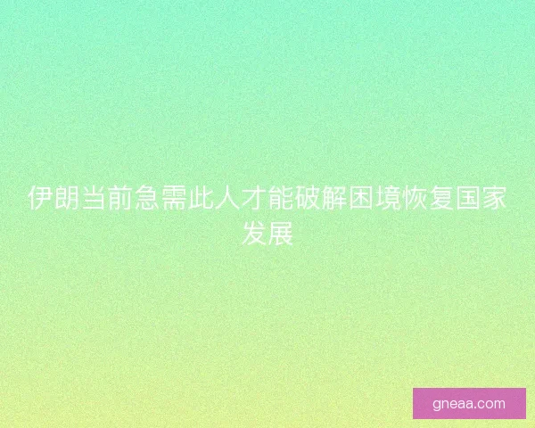 伊朗当前急需此人才能破解困境恢复国家发展