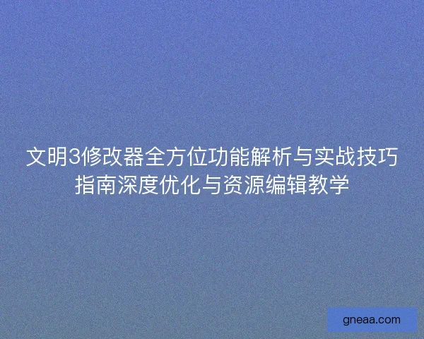 文明3修改器全方位功能解析与实战技巧指南深度优化与资源编辑教学
