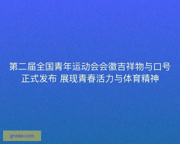 第二届全国青年运动会会徽吉祥物与口号正式发布 展现青春活力与体育精神