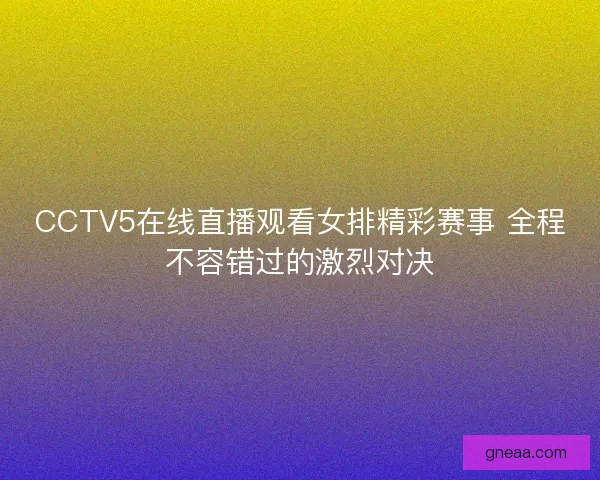 CCTV5在线直播观看女排精彩赛事 全程不容错过的激烈对决
