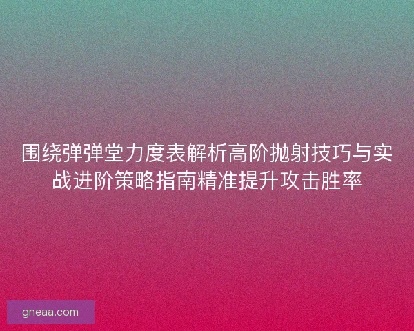 围绕弹弹堂力度表解析高阶抛射技巧与实战进阶策略指南精准提升攻击胜率