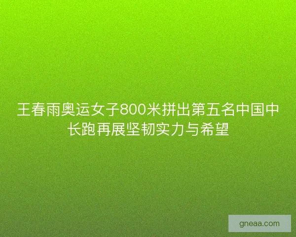 王春雨奥运女子800米拼出第五名中国中长跑再展坚韧实力与希望 王春雨奥运女子800米拼出第五名中国中长跑再展坚韧实力与希望