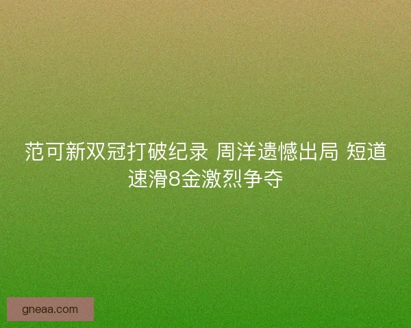 范可新双冠打破纪录 周洋遗憾出局 短道速滑8金激烈争夺