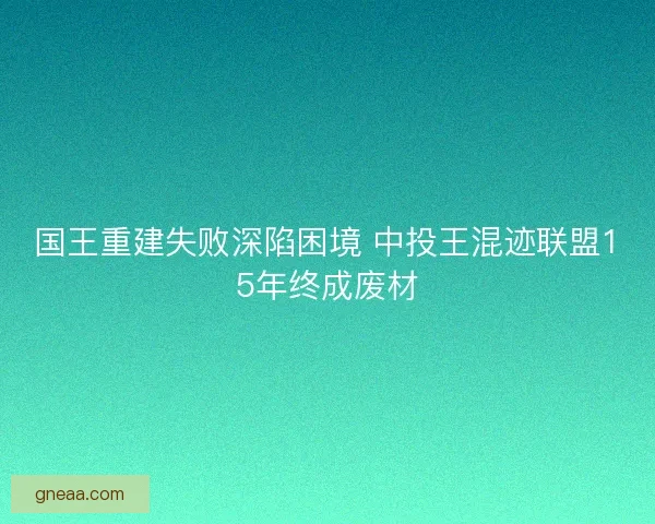 国王重建失败深陷困境 中投王混迹联盟15年终成废材 国王重建失败深陷困境 中投王混迹联盟15年终成废材