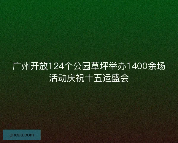 广州开放124个公园草坪举办1400余场活动庆祝十五运盛会